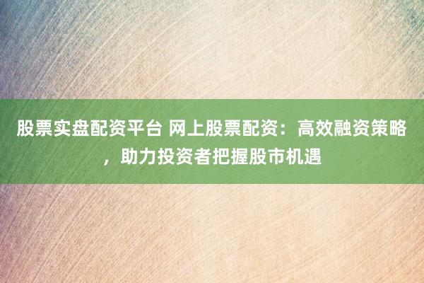 股票实盘配资平台 网上股票配资：高效融资策略，助力投资者把握股市机遇
