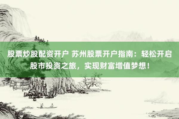 股票炒股配资开户 苏州股票开户指南：轻松开启股市投资之旅，实现财富增值梦想！