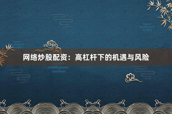 网络炒股配资：高杠杆下的机遇与风险