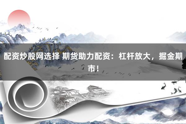 配资炒股网选择 期货助力配资：杠杆放大，掘金期市！