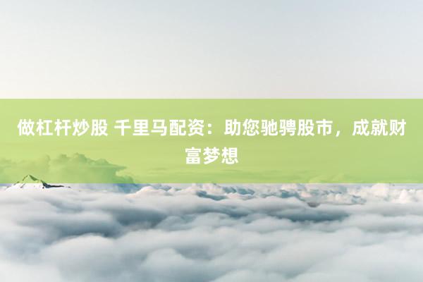 做杠杆炒股 千里马配资：助您驰骋股市，成就财富梦想