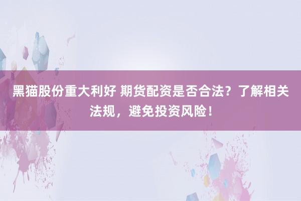 黑猫股份重大利好 期货配资是否合法？了解相关法规，避免投资风险！