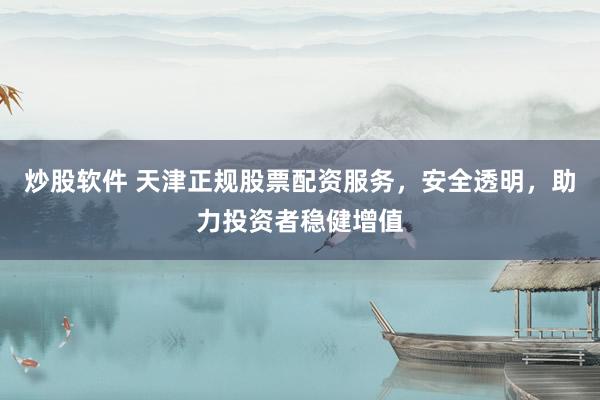 炒股软件 天津正规股票配资服务，安全透明，助力投资者稳健增值