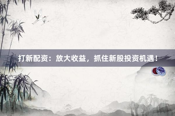 打新配资：放大收益，抓住新股投资机遇！