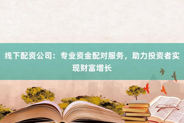 线下配资公司：专业资金配对服务，助力投资者实现财富增长