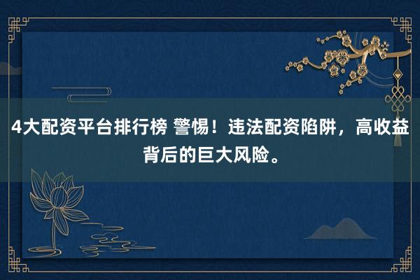 4大配资平台排行榜 警惕！违法配资陷阱，高收益背后的巨大风险。