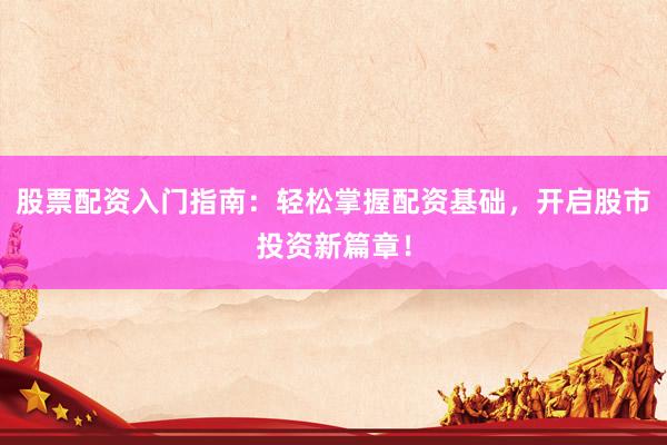 股票配资入门指南：轻松掌握配资基础，开启股市投资新篇章！