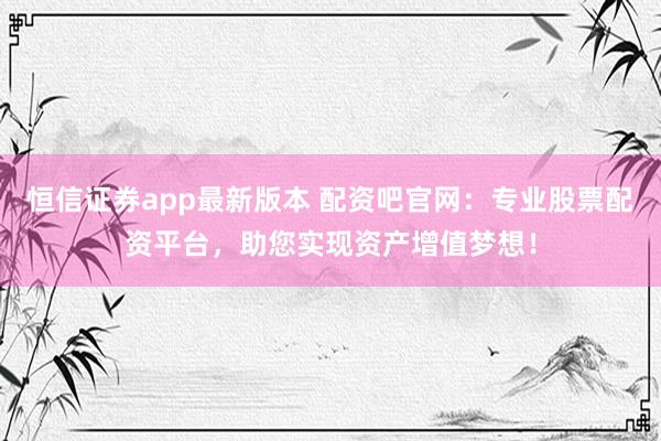 恒信证券app最新版本 配资吧官网：专业股票配资平台，助您实现资产增值梦想！