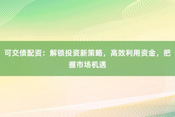 可交债配资：解锁投资新策略，高效利用资金，把握市场机遇