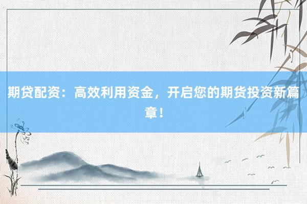 期贷配资：高效利用资金，开启您的期货投资新篇章！