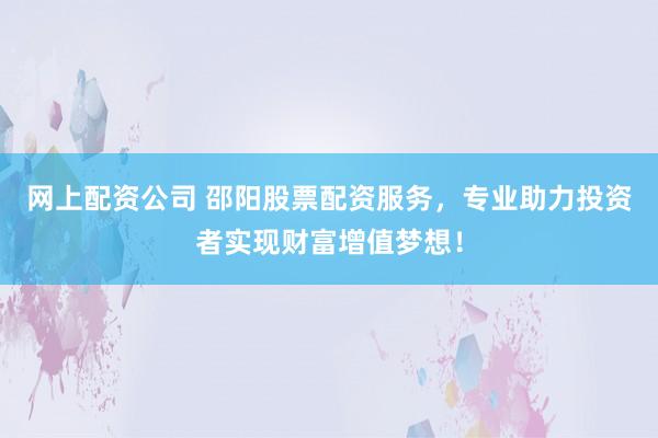 网上配资公司 邵阳股票配资服务，专业助力投资者实现财富增值梦想！