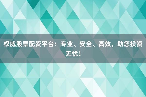 权威股票配资平台：专业、安全、高效，助您投资无忧！