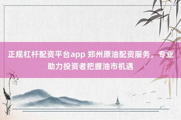 正规杠杆配资平台app 郑州原油配资服务，专业助力投资者把握油市机遇