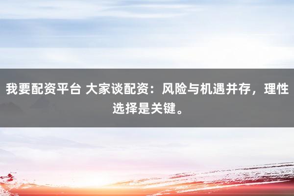 我要配资平台 大家谈配资：风险与机遇并存，理性选择是关键。