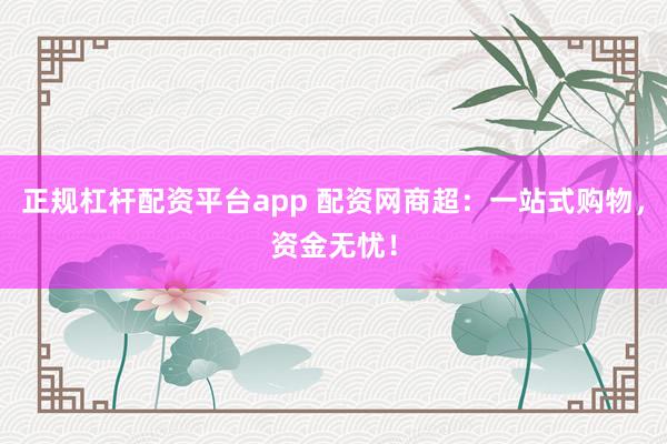 正规杠杆配资平台app 配资网商超：一站式购物，资金无忧！