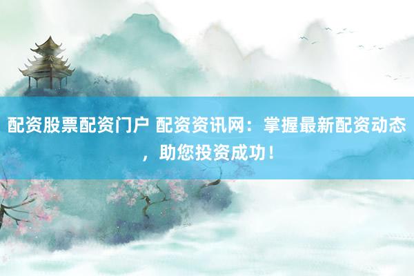 配资股票配资门户 配资资讯网：掌握最新配资动态，助您投资成功！