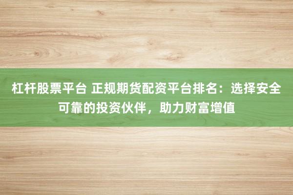 杠杆股票平台 正规期货配资平台排名：选择安全可靠的投资伙伴，助力财富增值
