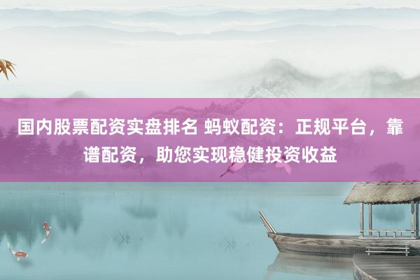 国内股票配资实盘排名 蚂蚁配资：正规平台，靠谱配资，助您实现稳健投资收益