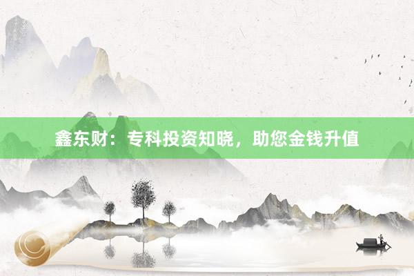鑫东财：专科投资知晓，助您金钱升值