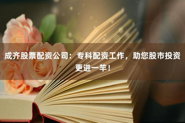 成齐股票配资公司：专科配资工作，助您股市投资更进一竿！