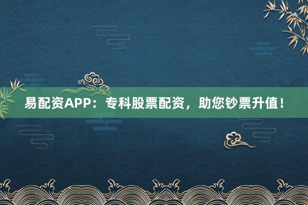 易配资APP：专科股票配资，助您钞票升值！