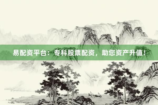 易配资平台：专科股票配资，助您资产升值！