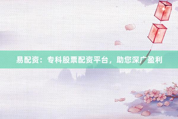 易配资：专科股票配资平台，助您深广盈利