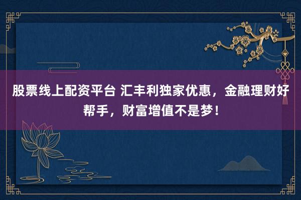 股票线上配资平台 汇丰利独家优惠，金融理财好帮手，财富增值不是梦！