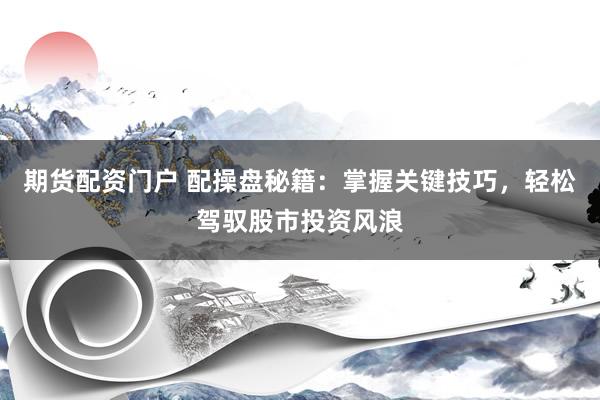 期货配资门户 配操盘秘籍：掌握关键技巧，轻松驾驭股市投资风浪