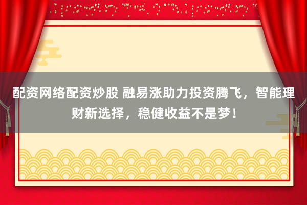 配资网络配资炒股 融易涨助力投资腾飞，智能理财新选择，稳健收益不是梦！
