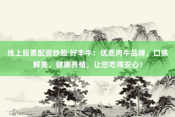 线上股票配资炒股 好丰牛：优质肉牛品牌，口感鲜美，健康养殖，让您吃得安心！