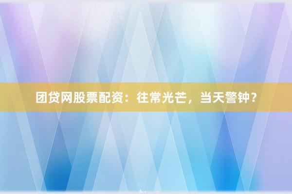 团贷网股票配资：往常光芒，当天警钟？