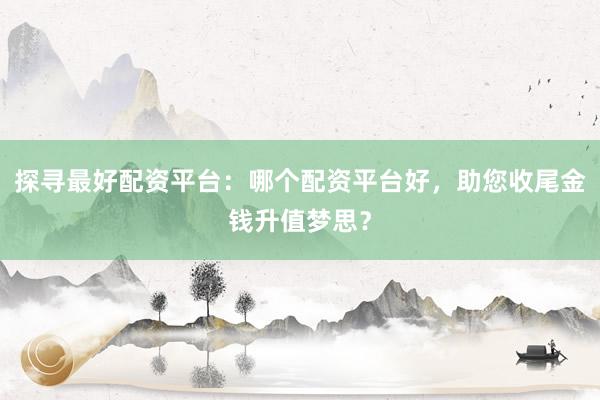 探寻最好配资平台：哪个配资平台好，助您收尾金钱升值梦思？