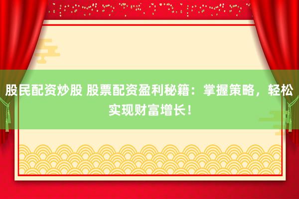 股民配资炒股 股票配资盈利秘籍：掌握策略，轻松实现财富增长！