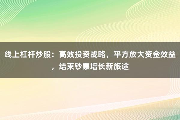 线上杠杆炒股：高效投资战略，平方放大资金效益，结束钞票增长新旅途