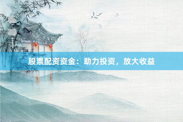 股票配资资金：助力投资，放大收益