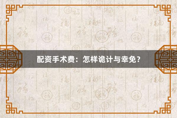 配资手术费：怎样诡计与幸免？