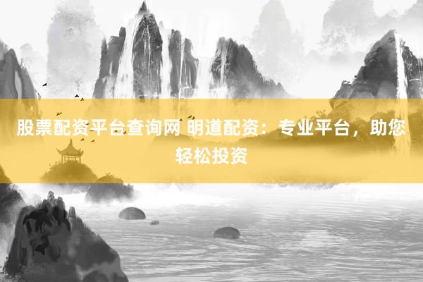 股票配资平台查询网 明道配资：专业平台，助您轻松投资