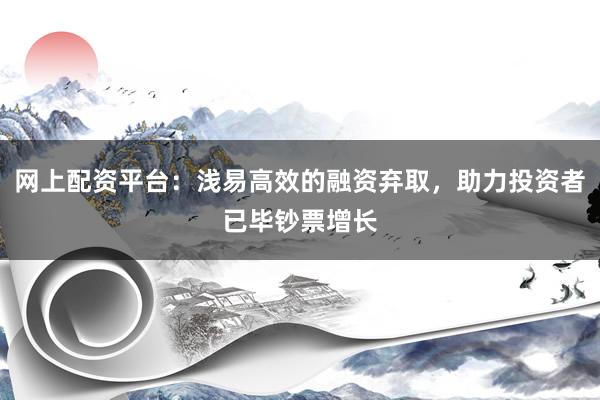 网上配资平台：浅易高效的融资弃取，助力投资者已毕钞票增长