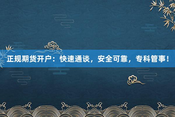 正规期货开户：快速通谈，安全可靠，专科管事！