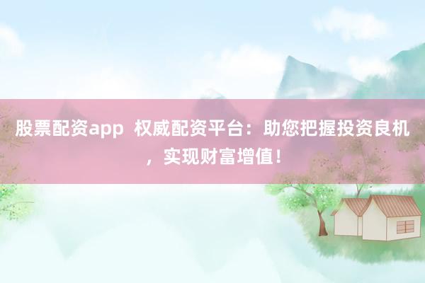 股票配资app  权威配资平台：助您把握投资良机，实现财富增值！