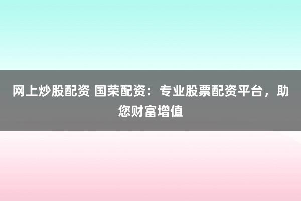 网上炒股配资 国荣配资：专业股票配资平台，助您财富增值