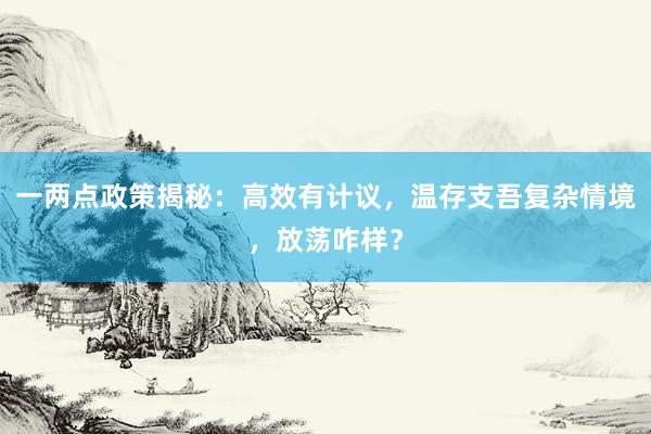 一两点政策揭秘：高效有计议，温存支吾复杂情境，放荡咋样？