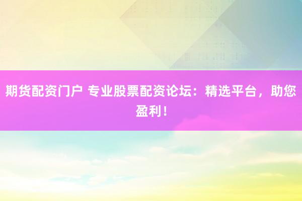 期货配资门户 专业股票配资论坛：精选平台，助您盈利！