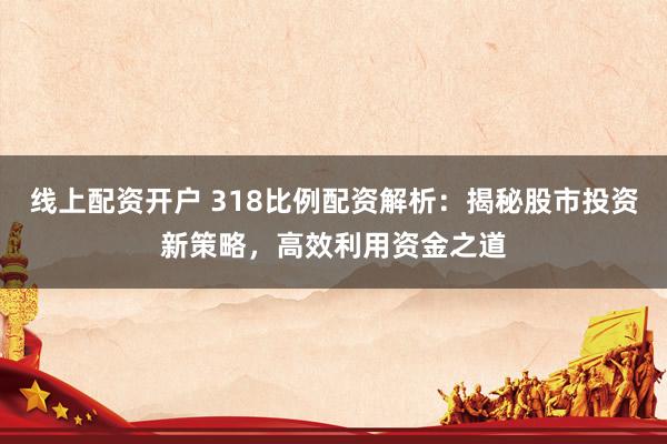 线上配资开户 318比例配资解析：揭秘股市投资新策略，高效利用资金之道