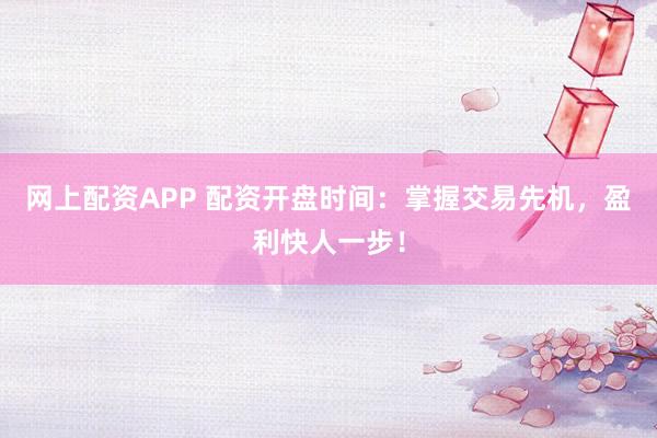 网上配资APP 配资开盘时间：掌握交易先机，盈利快人一步！