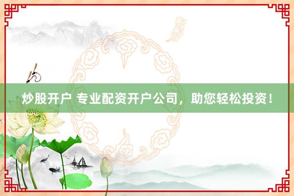 炒股开户 专业配资开户公司，助您轻松投资！