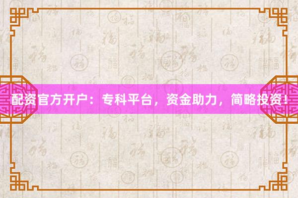 配资官方开户：专科平台，资金助力，简略投资！