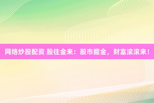网络炒股配资 股往金来：股市掘金，财富滚滚来！