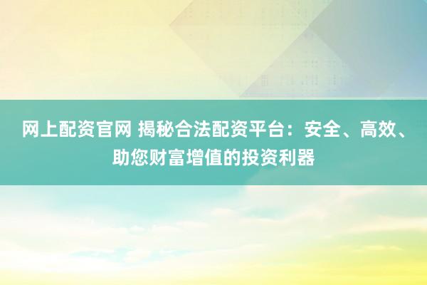 网上配资官网 揭秘合法配资平台：安全、高效、助您财富增值的投资利器